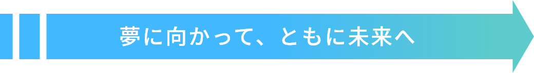 夢に向かって、ともに未来へ